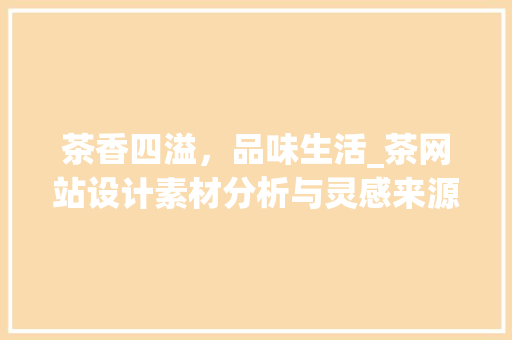 茶香四溢，品味生活_茶网站设计素材分析与灵感来源
