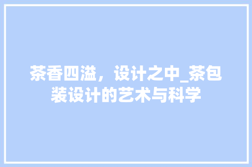 茶香四溢，设计之中_茶包装设计的艺术与科学 茶香四溢，设计之中_茶包装设计的艺术与科学 百度SEO