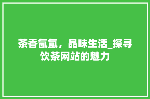 茶香氤氲，品味生活_探寻饮茶网站的魅力 茶香氤氲，品味生活_探寻饮茶网站的魅力 搜狗SEO