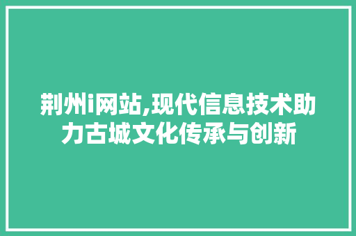 荆州i网站,现代信息技术助力古城文化传承与创新 荆州i网站,现代信息技术助力古城文化传承与创新 必应SEO