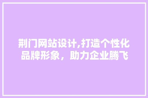 荆门网站设计,打造个性化品牌形象，助力企业腾飞 荆门网站设计,打造个性化品牌形象，助力企业腾飞 搜狗SEO