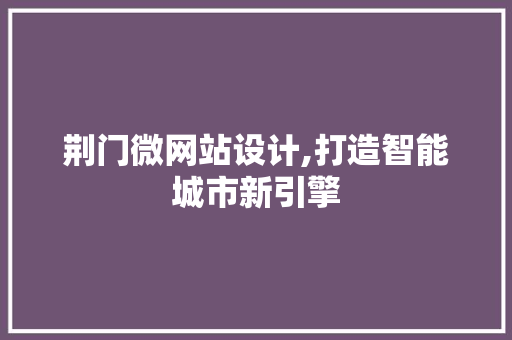 荆门微网站设计,打造智能城市新引擎