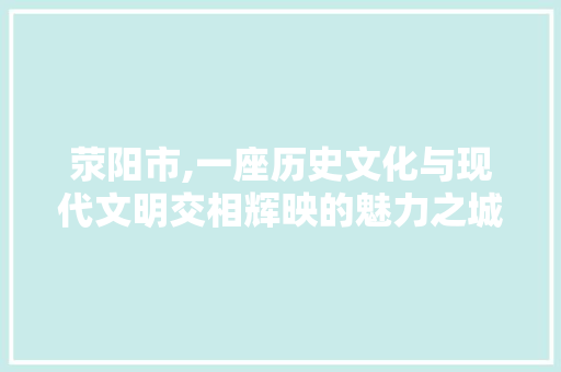 荥阳市,一座历史文化与现代文明交相辉映的魅力之城 荥阳市,一座历史文化与现代文明交相辉映的魅力之城 网站建设公司