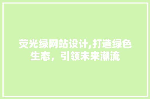 荧光绿网站设计,打造绿色生态，引领未来潮流 荧光绿网站设计,打造绿色生态，引领未来潮流 网站建设公司