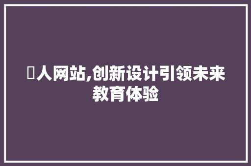 荿人网站,创新设计引领未来教育体验