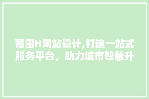 莆田H网站设计,打造一站式服务平台，助力城市智慧升级