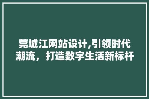 莞城江网站设计,引领时代潮流，打造数字生活新标杆