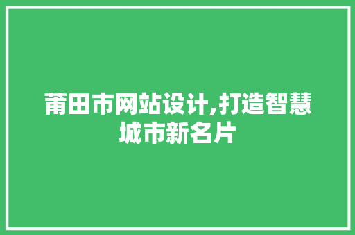 莆田市网站设计,打造智慧城市新名片