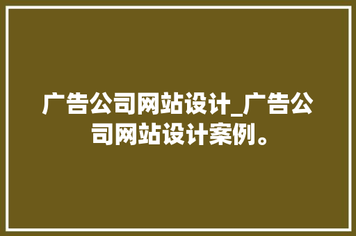 广告公司网站设计_广告公司网站设计案例。 广告公司网站设计_广告公司网站设计案例。 网站建设公司