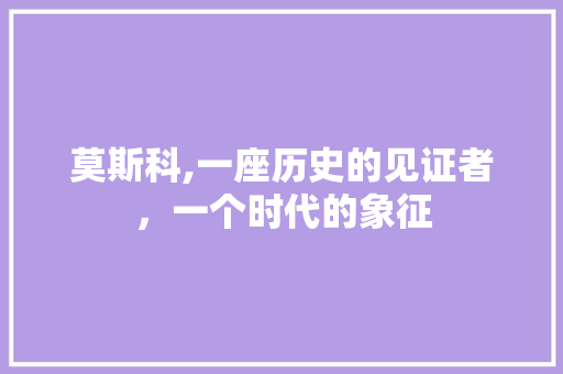 莫斯科,一座历史的见证者，一个时代的象征
