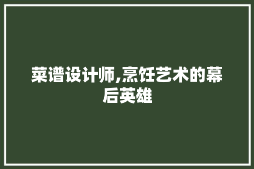 菜谱设计师,烹饪艺术的幕后英雄 菜谱设计师,烹饪艺术的幕后英雄 必应SEO