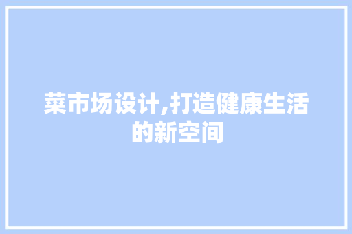 菜市场设计,打造健康生活的新空间 菜市场设计,打造健康生活的新空间 百度SEO