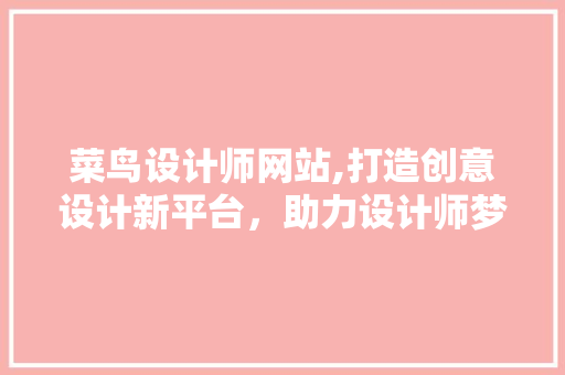 菜鸟设计师网站,打造创意设计新平台，助力设计师梦想起航