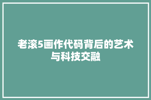 老滚5画作代码背后的艺术与科技交融 老滚5画作代码背后的艺术与科技交融 网站建设公司