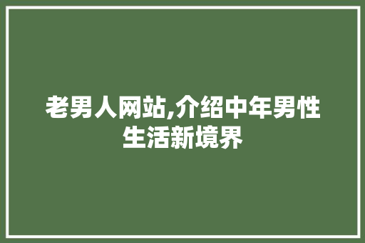 老男人网站,介绍中年男性生活新境界 老男人网站,介绍中年男性生活新境界 必应SEO