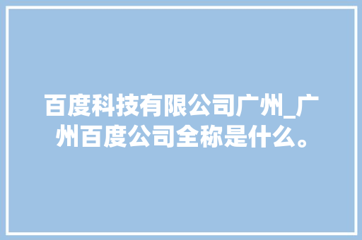 百度科技有限公司广州_广州百度公司全称是什么。 百度科技有限公司广州_广州百度公司全称是什么。 网站建设公司