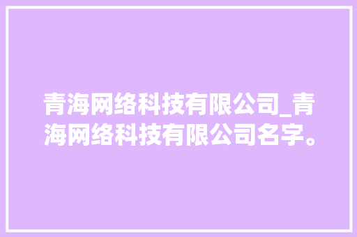 青海网络科技有限公司_青海网络科技有限公司名字。 青海网络科技有限公司_青海网络科技有限公司名字。 网站建设公司