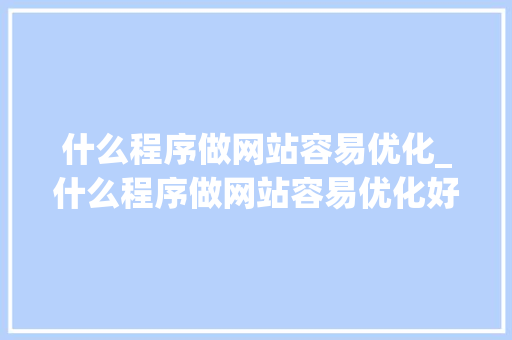 什么程序做网站容易优化_什么程序做网站容易优化好。 什么程序做网站容易优化_什么程序做网站容易优化好。 神马SEO