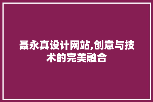 聂永真设计网站,创意与技术的完美融合 聂永真设计网站,创意与技术的完美融合 SEO关键词