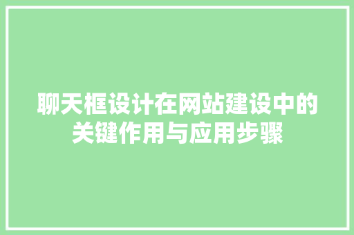 聊天框设计在网站建设中的关键作用与应用步骤