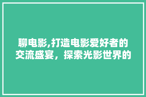 聊电影,打造电影爱好者的交流盛宴，探索光影世界的无限魅力