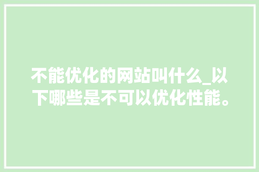 不能优化的网站叫什么_以下哪些是不可以优化性能。 不能优化的网站叫什么_以下哪些是不可以优化性能。 网站建设公司