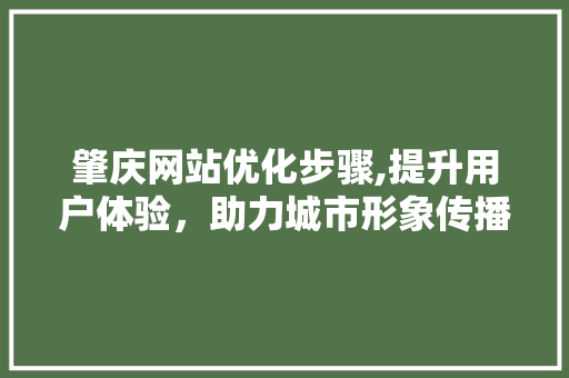 肇庆网站优化步骤,提升用户体验，助力城市形象传播 肇庆网站优化步骤,提升用户体验，助力城市形象传播 SEO关键词