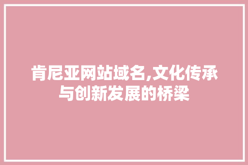 肯尼亚网站域名,文化传承与创新发展的桥梁