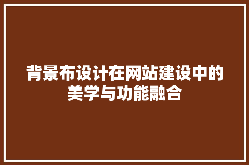 背景布设计在网站建设中的美学与功能融合