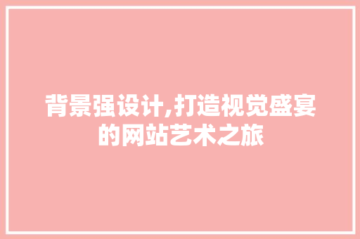 背景强设计,打造视觉盛宴的网站艺术之旅