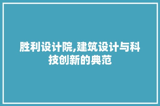 胜利设计院,建筑设计与科技创新的典范