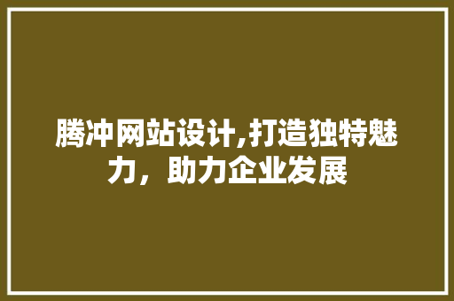 腾冲网站设计,打造独特魅力，助力企业发展