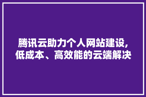 腾讯云助力个人网站建设,低成本、高效能的云端解决方法
