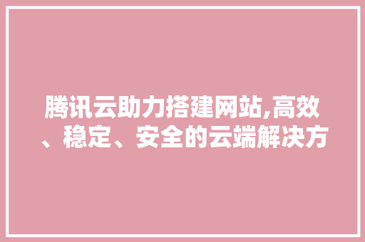 腾讯云助力搭建网站,高效、稳定、安全的云端解决方法