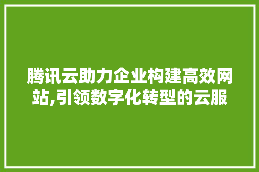 腾讯云助力企业构建高效网站,引领数字化转型的云服务平台