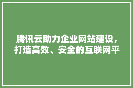 腾讯云助力企业网站建设，打造高效、安全的互联网平台
