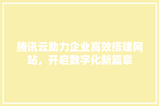 腾讯云助力企业高效搭建网站，开启数字化新篇章