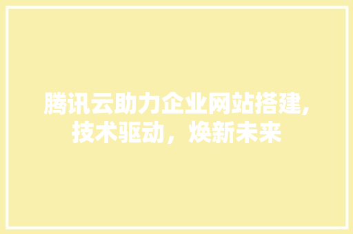 腾讯云助力企业网站搭建,技术驱动，焕新未来
