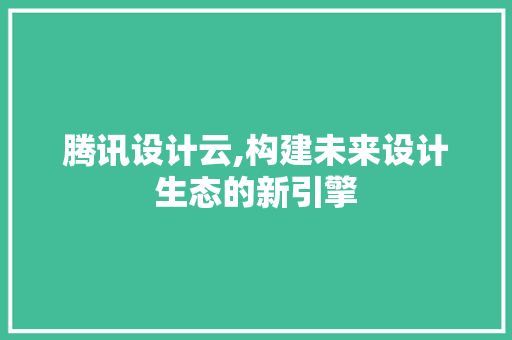 腾讯设计云,构建未来设计生态的新引擎