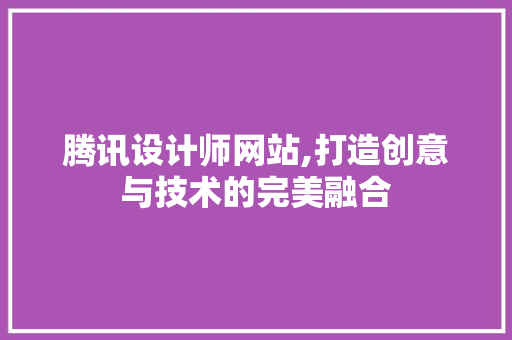 腾讯设计师网站,打造创意与技术的完美融合