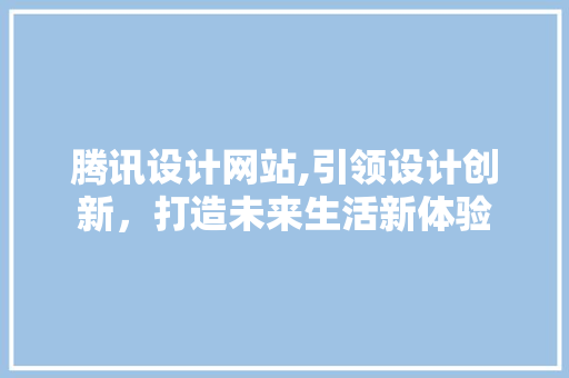 腾讯设计网站,引领设计创新，打造未来生活新体验