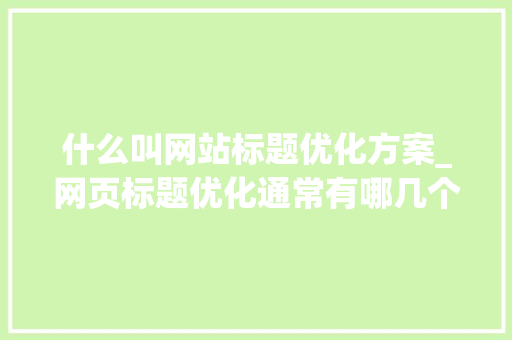 什么叫网站标题优化方案_网页标题优化通常有哪几个方面。 什么叫网站标题优化方案_网页标题优化通常有哪几个方面。 SEO关键词