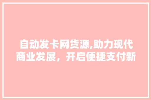 自动发卡网货源,助力现代商业发展，开启便捷支付新时代