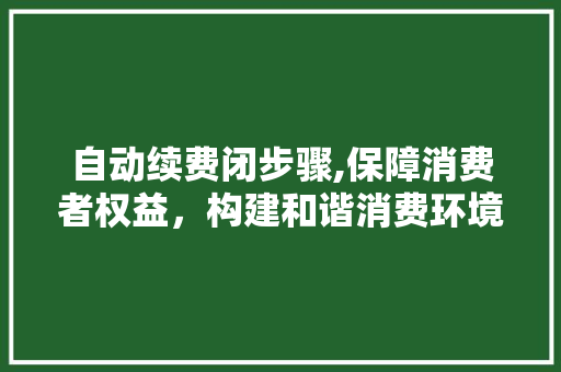 自动续费闭步骤,保障消费者权益，构建和谐消费环境 自动续费闭步骤,保障消费者权益，构建和谐消费环境 搜狗SEO