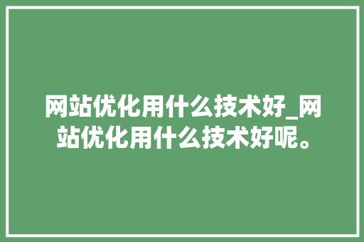 网站优化用什么技术好_网站优化用什么技术好呢。 网站优化用什么技术好_网站优化用什么技术好呢。 百度SEO