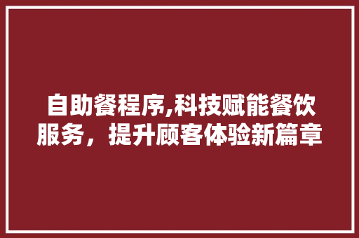 自助餐程序,科技赋能餐饮服务，提升顾客体验新篇章