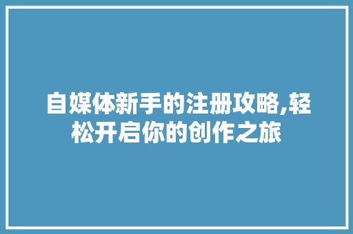 自媒体新手的注册攻略,轻松开启你的创作之旅
