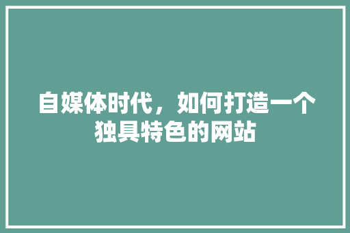 自媒体时代，如何打造一个独具特色的网站 自媒体时代，如何打造一个独具特色的网站 搜狗SEO