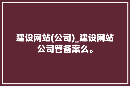 建设网站(公司)_建设网站公司管备案么。 建设网站(公司)_建设网站公司管备案么。 网站建设公司
