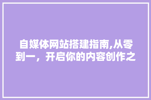 自媒体网站搭建指南,从零到一，开启你的内容创作之旅